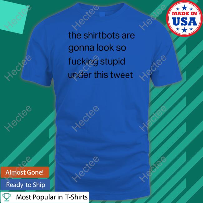 The Shirtbots Are Gonna Look So Fucking Stupid Under This Tweet Tee Shirt