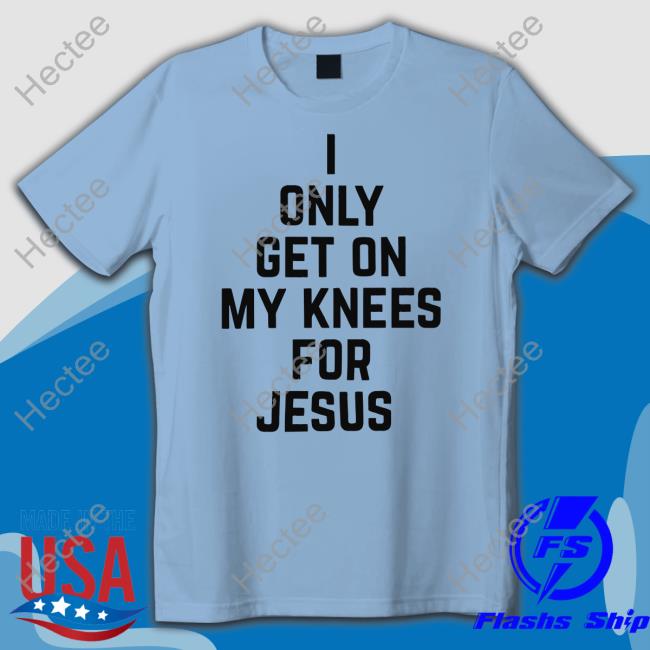 I Only Get On My Knees For Jesus New Shirt Leakerstv