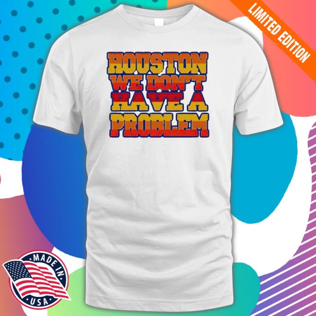 Houston We Don’t Have A Problem Classic shirt Houston We Don’t Have A Problem Sweatshirts