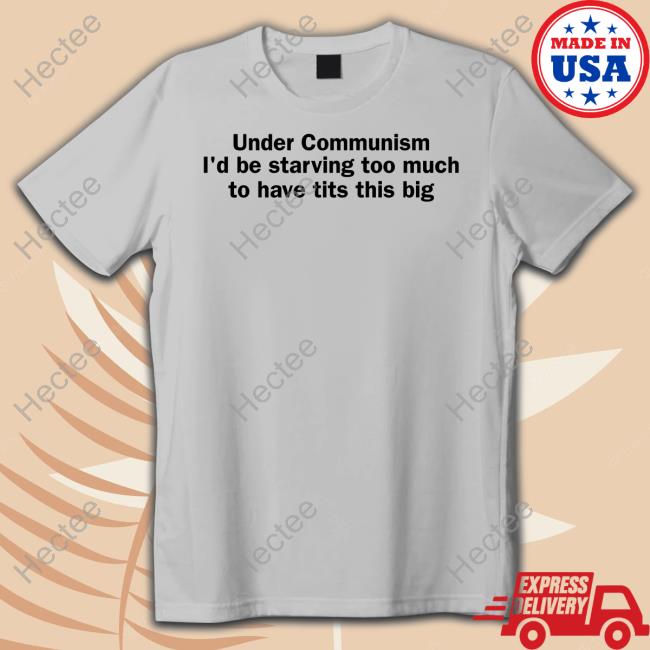 Shirts That Go Hard Under Communism I'd Be Starving Too Much To Have Tits This Big Shirt