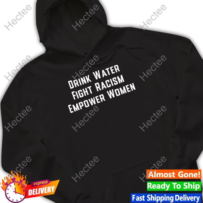 Official Drink Water Fight Racism Enpower Women Shirt, Hoodie, Sweatshirt, Tank Top And Long Sleeve Tee