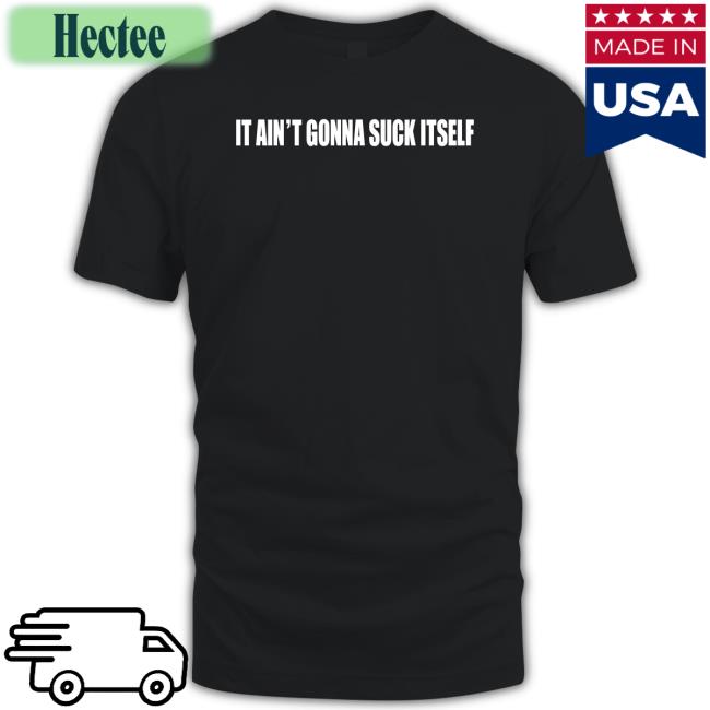 It Ain't Gonna Suck Itself Tees Shirts With Threatening Auras