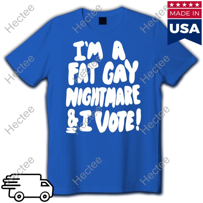 I'm A Fat Gay Nightmare And I Vote Shirt