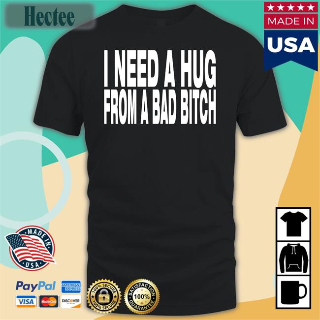 I Need A Hug From A Bad Bitch T Shirts