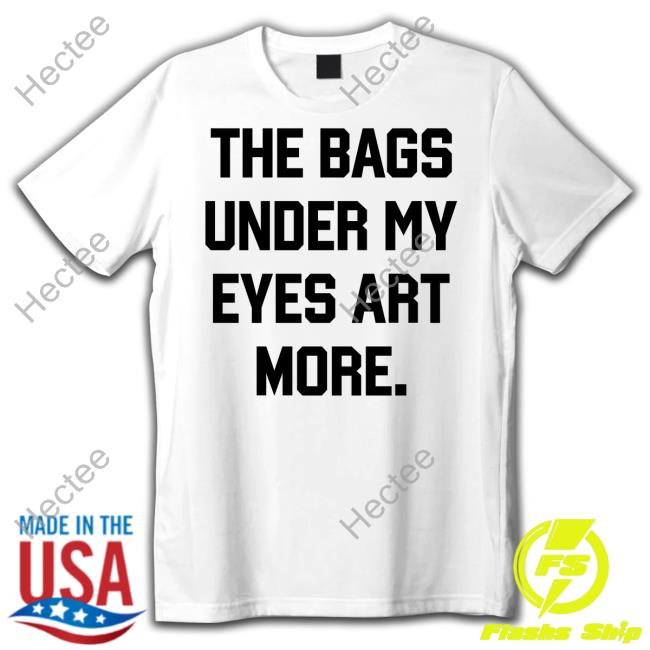The Bags Under My Eyes Art More Tee