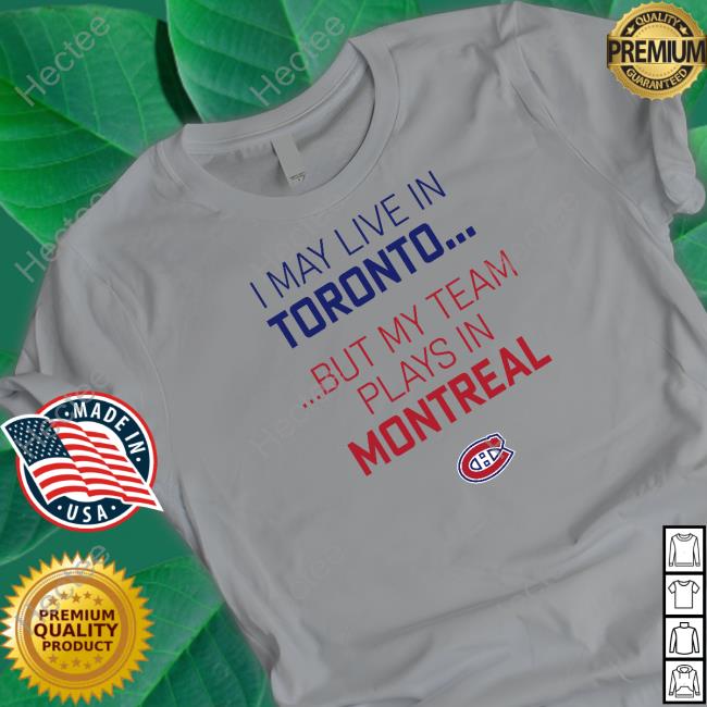 I May Live In Toronto But My Team Plays In Montreal Shirt