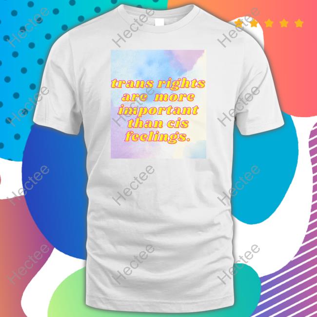 Josephjames94 Trans Rights Are More Important Than Cis Feelings T Shirt