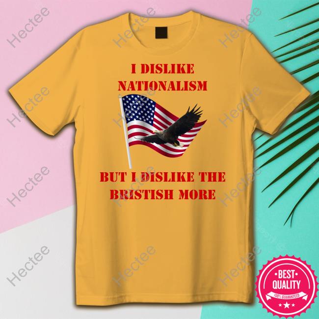 I Dislike Nationalism But I Dislike The British More Tee Shirt