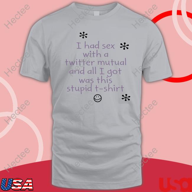 I Had Sex With A Twitter Mutual And All I Got Was This Stupid T Shirt Official Shirt