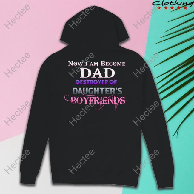 Shirtsthatgohard Now I Am Become Dad Destroyer Of Daughter's Boyfriends Hoodie