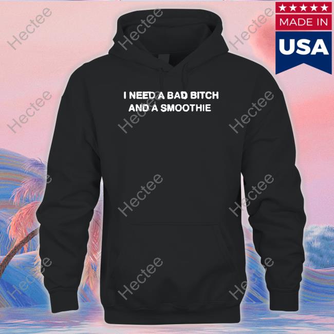 Official I Need A Bad Bitch And A Smoothie New Shirt