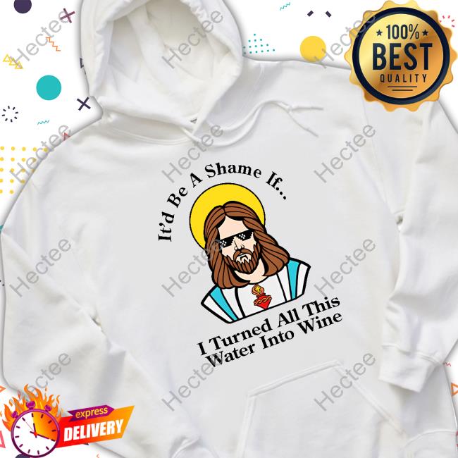 Shitheadsteve Store It'd Be A Shame If I Turned All This Water Into Wine Shirt Hoodie