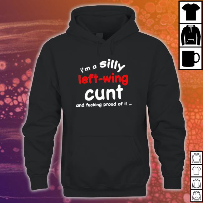 That Go Hard I’M A Silly Left-Wing Cunt And Fucking Proud Of It Tee Shirt