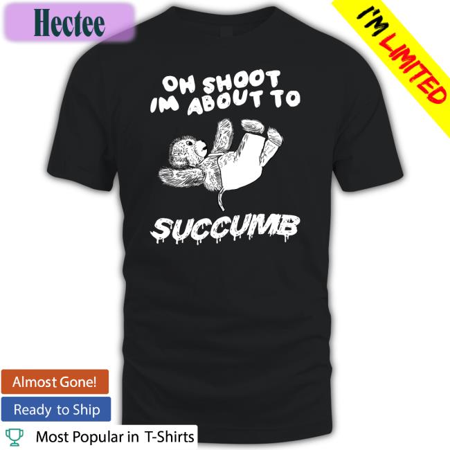 Oh Shoot Im About To Succumb T Shirt