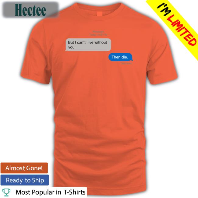 But I Can't Live Without You Then Die Tee Shirts