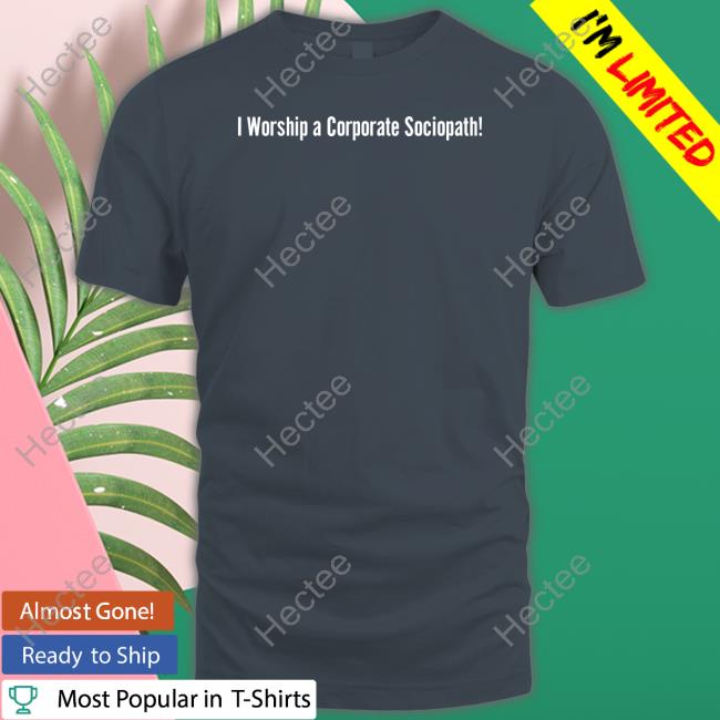 I Worship A Corporate Sociopath New Shirt