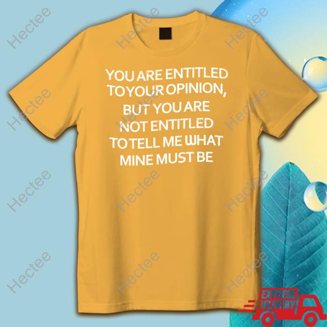 You Are Entitled To Your Opinion But You Are Not Entitled To Tell Me What Mine Must Be T Shirt