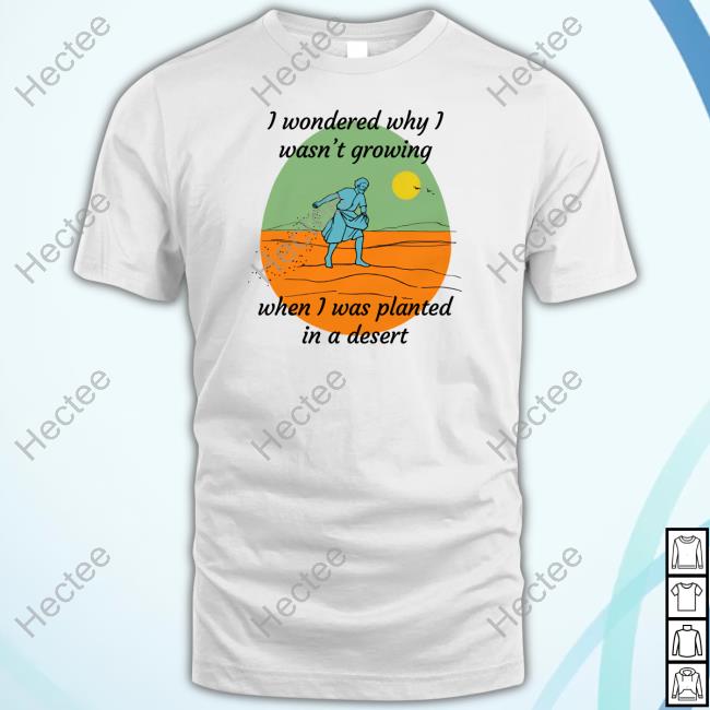 I Wondered Why I Wasn't Growing When I Was Planted In A Desert Sweatshirt Goodshirts Merch