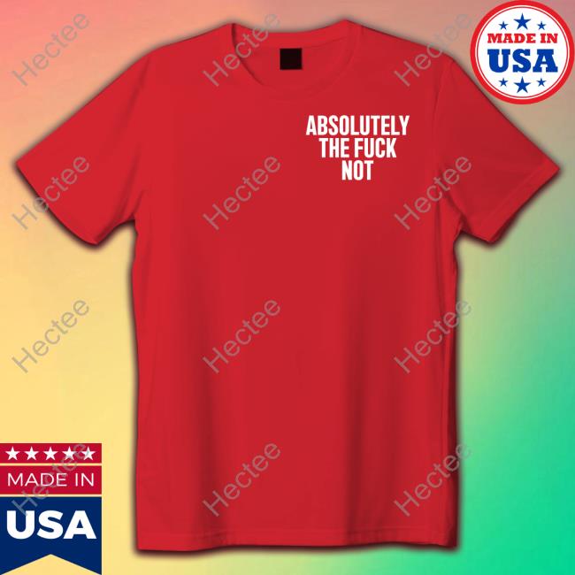 Absolutely The Fuck Not T Shirts