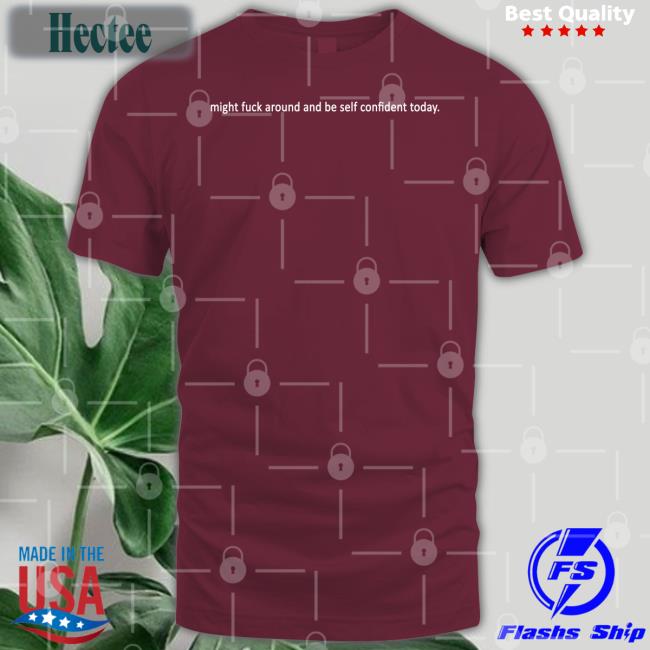 Shirts That Go Hard Might Fuck Around And Be Self Confident Today Hoodie Shirtsthtgohard