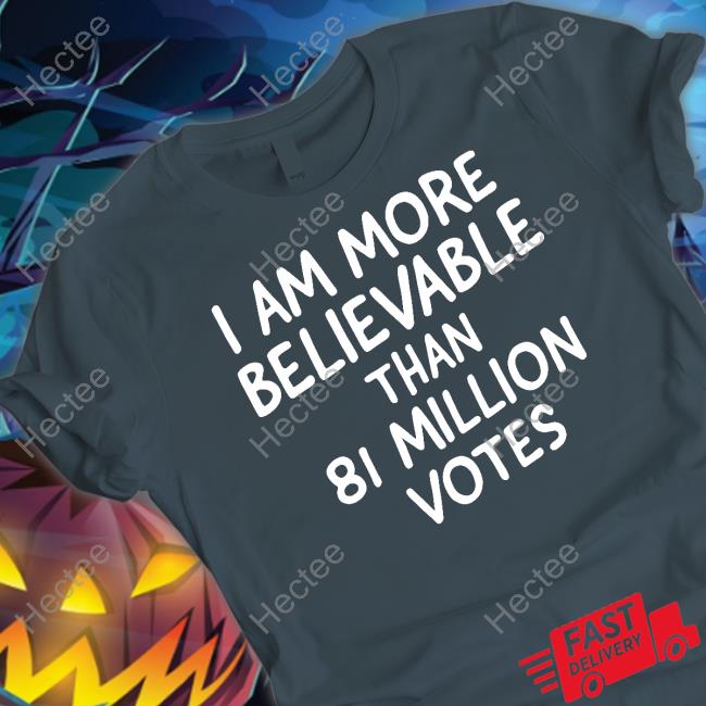 I Am More Believable Than 81 Million Votes T-Shirt, Hoodie, Tank Top, Sweater And Long Sleeve T-Shirt