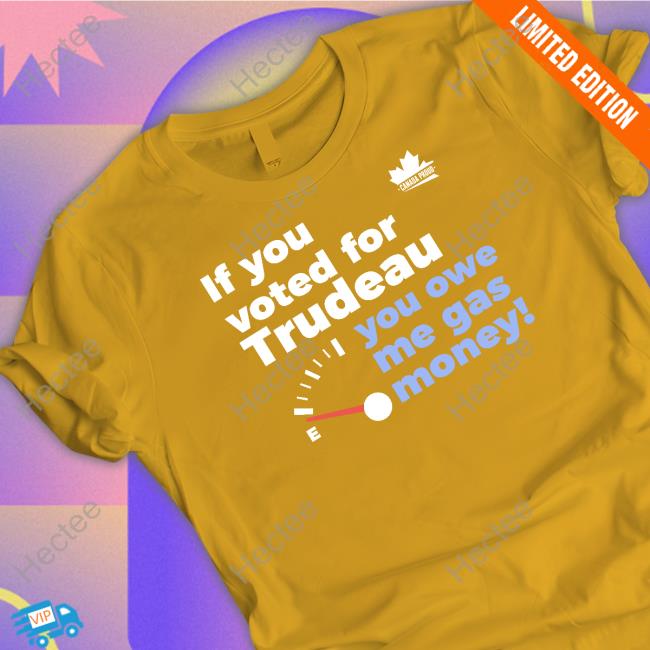 Canada Proud Store If You Voted For Trudeau You Owe Me Gas Money Sweatshirt If You Voted For Trudeau You Owe Me Gas Money Tee Shirt