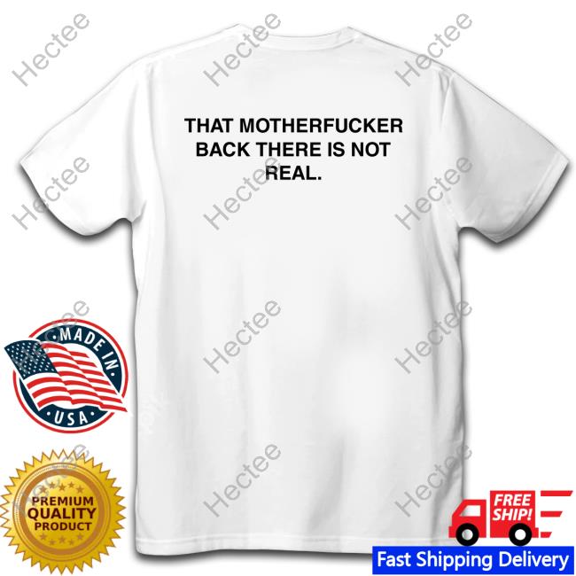 Official Shirts That Go Hard That Motherfucker Back There Is Not Real Shirt
