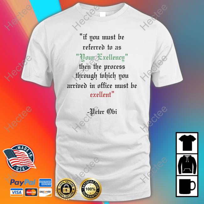 If You Must Be Referred To As Your Excellency Then The Process Through Which You T Shirt