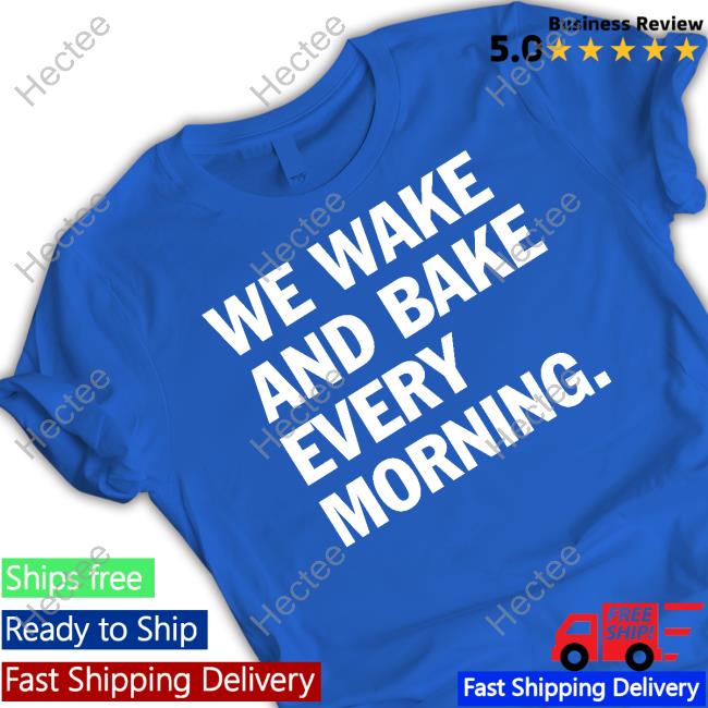 We Wake And Bake Every Morning Shirts