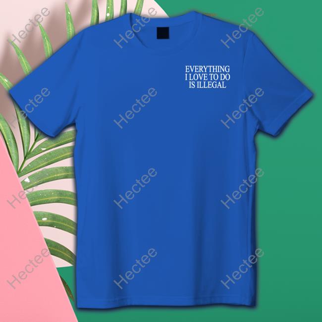 Shitheadsteve Everything I Love To Do Is Illegal Tee Shithead Steve Store Everything I Love To Do Is Illegal Tee Shirt