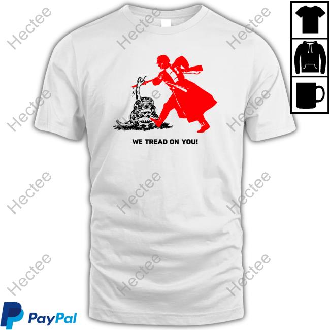 We Tread On You Shirts