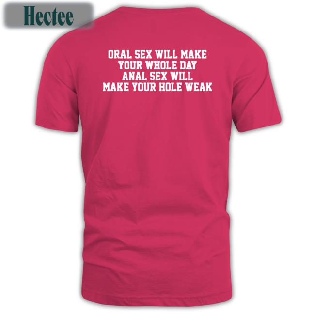 Oral Sex Will Make Your Whole Day Anal Sex Will Make Your Hole Weak Tee Shirt
