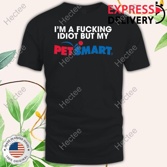 Eric D I'm A Fucking Idiot But My Petsmart Shirt