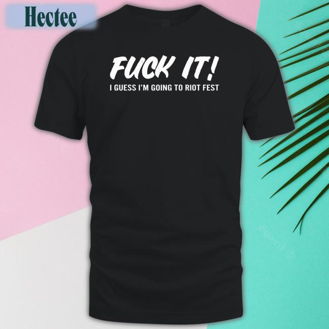 Fuck It I Guess I'm Going To Riot Fest T Shirts