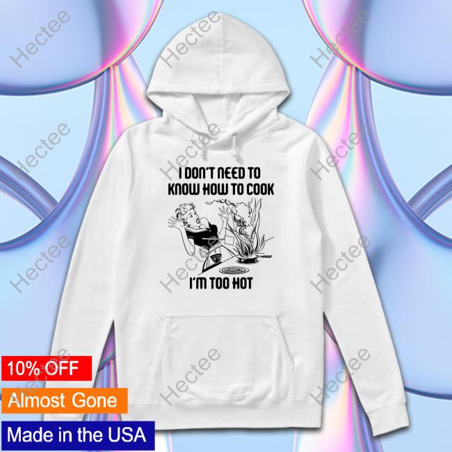 Official I Don't Need To Know How To Cook I'm Too Hot shirt, hoodie, tank top, sweater and long sleeve t-shirt