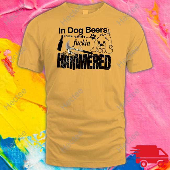 In Dog Beers I'm Uh Fuckin Hammered T Shirt