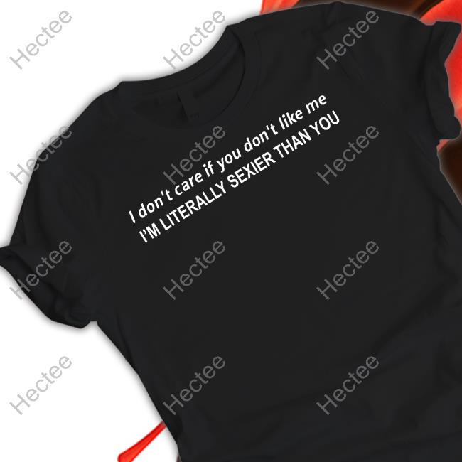 The Good Shirts I Don't Care If You Don't Like Me I'm Literally Sexier Than You T Shirt
