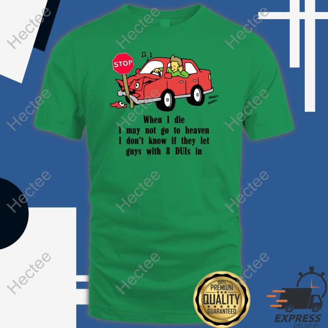 Shirts That Go Hard When I Die I May Not Go To Heaven I Don't Know If They Let Guys With 8 Duis In T Shirt