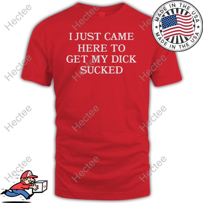 I Just Came Here To Get My Dick Sucked Tee Shirt