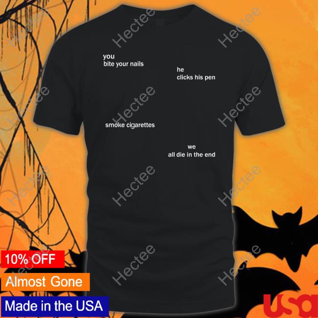 You Bite Your Nails He Clicks His Pen Smoke Cigarettes Shirt