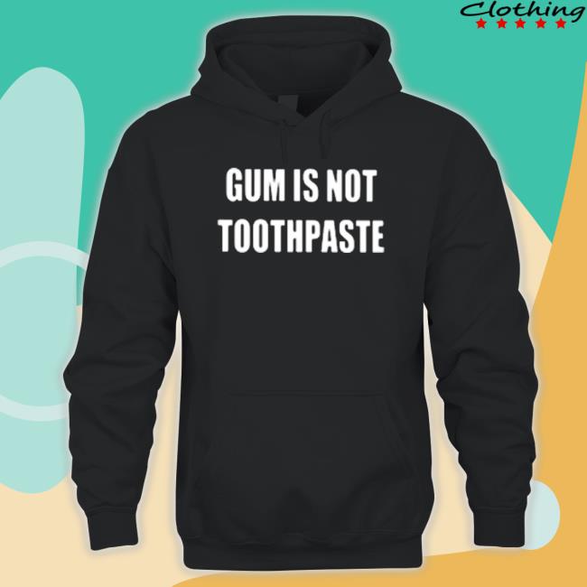 Gum Is Not Toothpaste Shirt Gum Is Not Toothpaste Sweatshirts