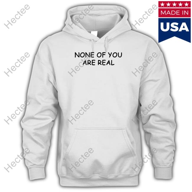 None Of You Are Real Sweatshirt Luccainternational