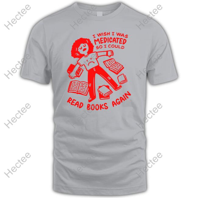 I Wish I Was Medicated So I Could Read Book Again Tee Shirt